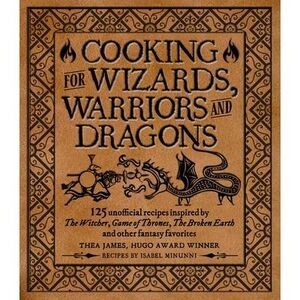 Cooking for Wizards, Warriors and Dragons: 125 Unofficial Recipes Inspired by th